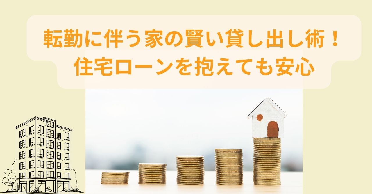 転勤に伴う家の賢い貸し出し術！住宅ローンを抱えても安心