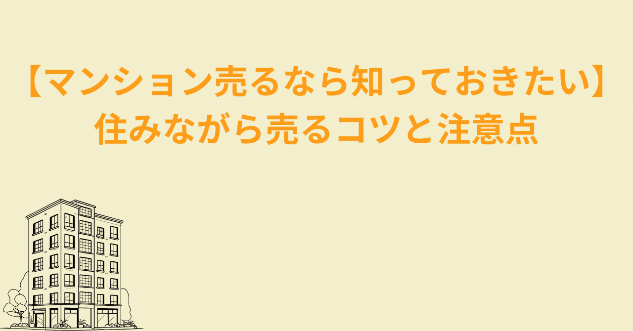 【マンション売るなら知っておきたい】住みながら売るコツと注意点 